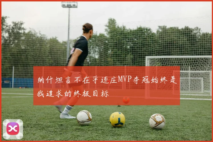 纳什坦言不在乎连庄MVP夺冠始终是我追求的终极目标
