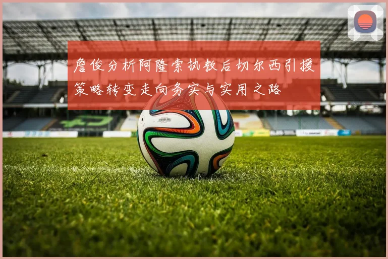詹俊分析阿隆索执教后切尔西引援策略转变走向务实与实用之路